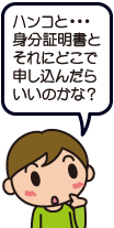 ハンコと・・・身分証明書とそれにどこで申し込んだらいいのかな？