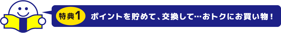 特典1　ポイントを貯めて、交換して・・・おトクにお買い物！