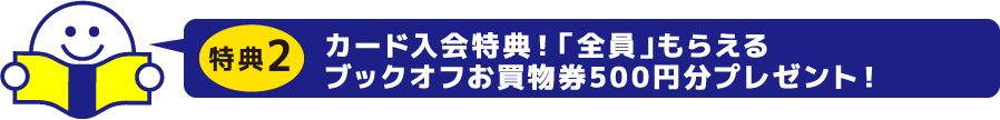 特典2　カード入会特典！「全員」もらえるブックオフお買物券500円プレゼント！