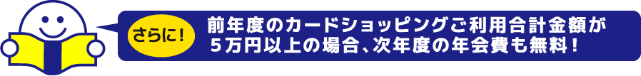 さらに！　前年度のカードショッピングご利用合計金額が5万円以上の場合、次年度の年会費も無料！