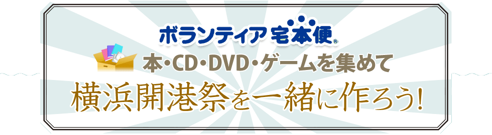 ボランティア宅本便本・ＣＤ・ＤＶＤ・ゲームを集めて横浜開港祭を一緒に作ろう！