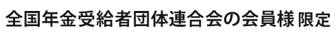 全国年金受給者団体連合会の会員様限定